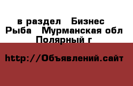  в раздел : Бизнес » Рыба . Мурманская обл.,Полярный г.